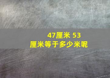 47厘米 53厘米等于多少米呢